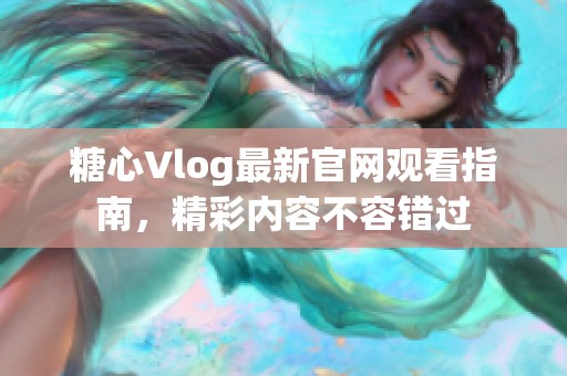 糖心Vlog最新官网观看指南，精彩内容不容错过