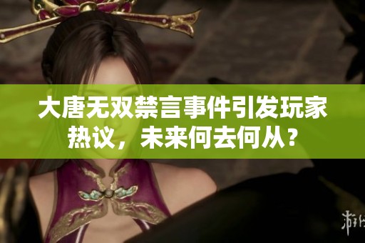 大唐无双禁言事件引发玩家热议，未来何去何从？