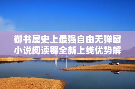 御书屋史上最强自由无弹窗小说阅读器全新上线优势解析