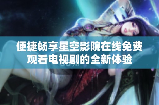 便捷畅享星空影院在线免费观看电视剧的全新体验