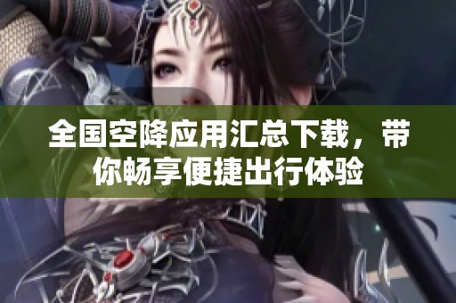 全国空降应用汇总下载，带你畅享便捷出行体验