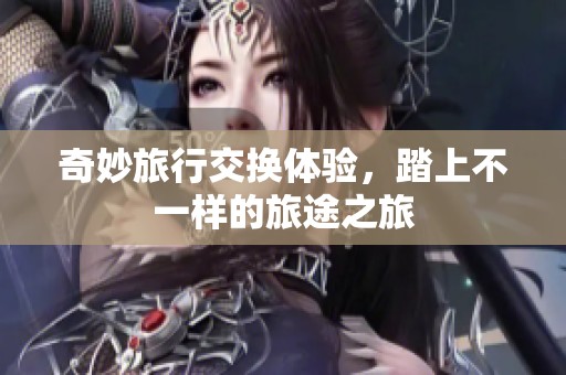 奇妙旅行交换体验，踏上不一样的旅途之旅