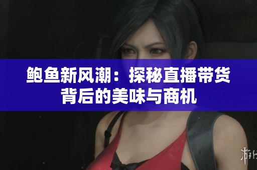 鲍鱼新风潮：探秘直播带货背后的美味与商机