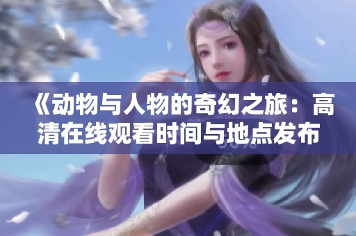 《动物与人物的奇幻之旅：高清在线观看时间与地点发布》