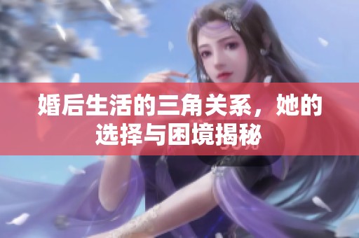 婚后生活的三角关系，她的选择与困境揭秘