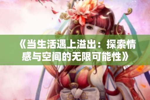 《当生活遇上溢出：探索情感与空间的无限可能性》
