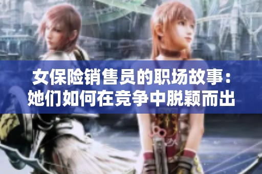 女保险销售员的职场故事：她们如何在竞争中脱颖而出