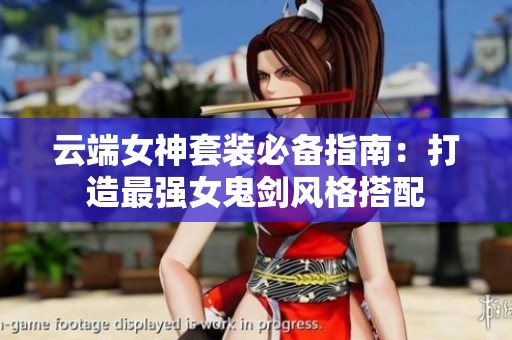 云端女神套装必备指南：打造最强女鬼剑风格搭配
