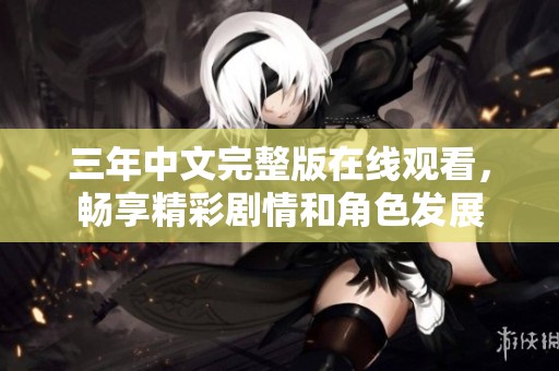 三年中文完整版在线观看，畅享精彩剧情和角色发展