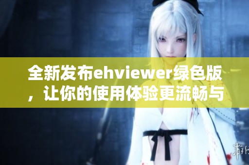 全新发布ehviewer绿色版，让你的使用体验更流畅与便捷