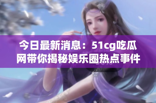 今日最新消息：51cg吃瓜网带你揭秘娱乐圈热点事件