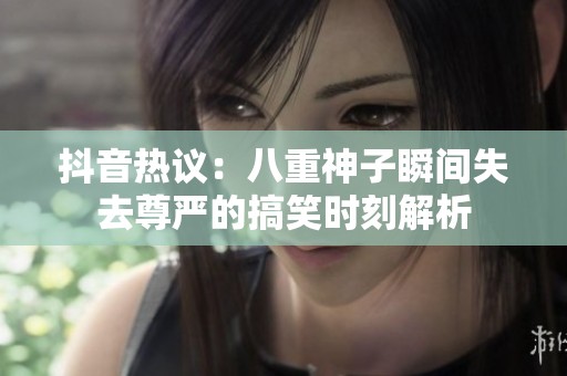 抖音热议：八重神子瞬间失去尊严的搞笑时刻解析