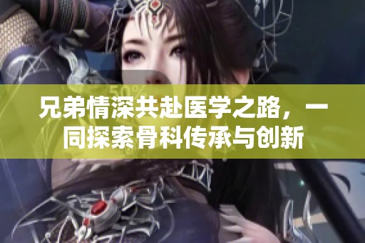 兄弟情深共赴医学之路，一同探索骨科传承与创新