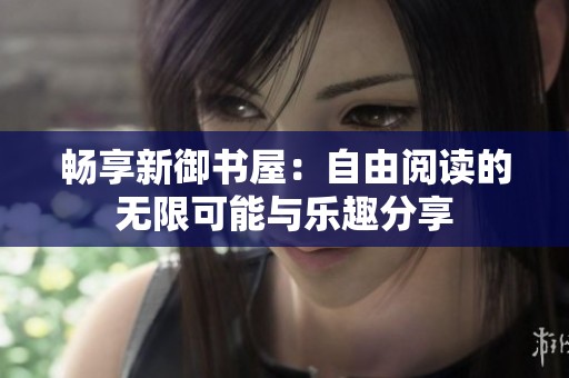 畅享新御书屋：自由阅读的无限可能与乐趣分享