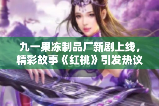 九一果冻制品厂新剧上线，精彩故事《红桃》引发热议