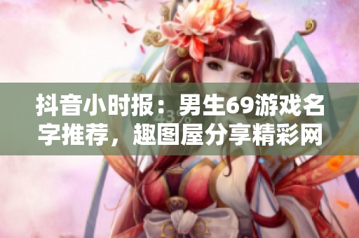 抖音小时报：男生69游戏名字推荐，趣图屋分享精彩网名！