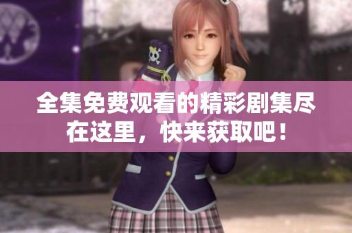 全集免费观看的精彩剧集尽在这里，快来获取吧！