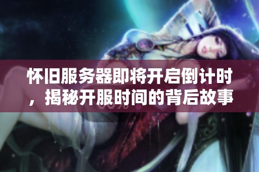 怀旧服务器即将开启倒计时，揭秘开服时间的背后故事
