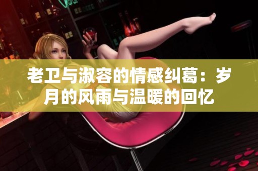 老卫与淑容的情感纠葛：岁月的风雨与温暖的回忆