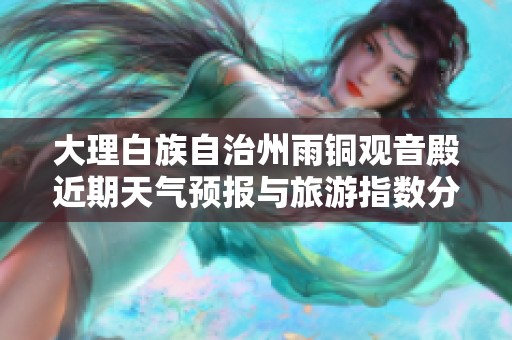 大理白族自治州雨铜观音殿近期天气预报与旅游指数分析