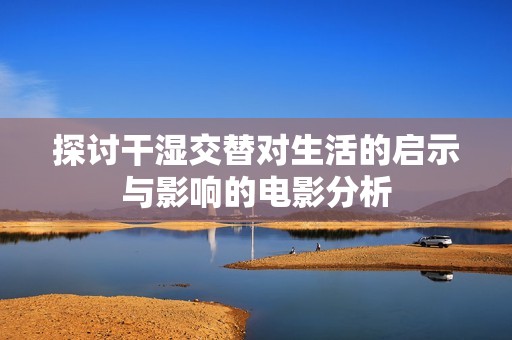 探讨干湿交替对生活的启示与影响的电影分析