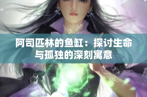 阿司匹林的鱼缸：探讨生命与孤独的深刻寓意