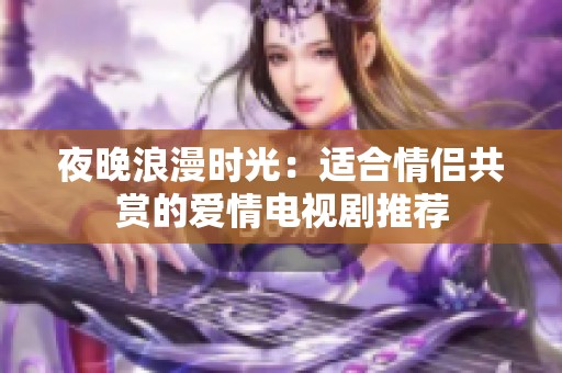 夜晚浪漫时光：适合情侣共赏的爱情电视剧推荐