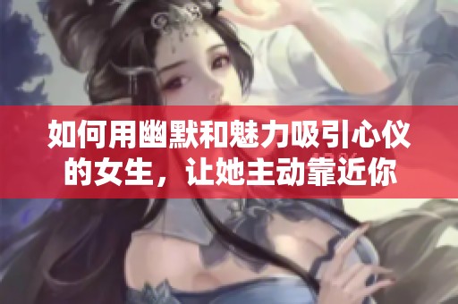 如何用幽默和魅力吸引心仪的女生，让她主动靠近你