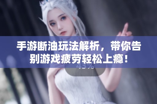 手游断油玩法解析，带你告别游戏疲劳轻松上瘾！