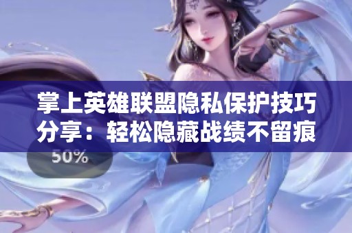 掌上英雄联盟隐私保护技巧分享：轻松隐藏战绩不留痕迹