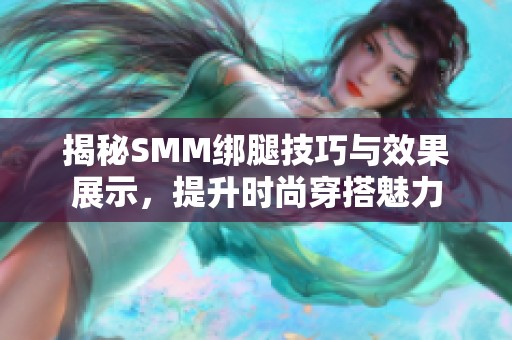 揭秘SMM绑腿技巧与效果展示，提升时尚穿搭魅力