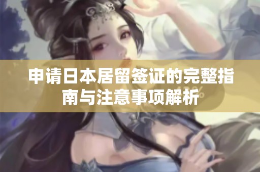 申请日本居留签证的完整指南与注意事项解析