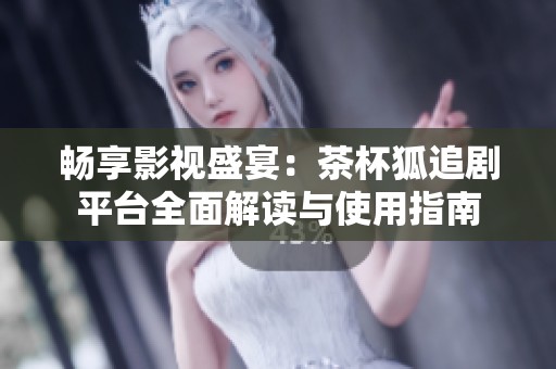畅享影视盛宴：茶杯狐追剧平台全面解读与使用指南