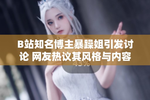 B站知名博主暴躁姐引发讨论 网友热议其风格与内容