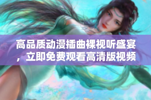 高品质动漫插曲裸视听盛宴，立即免费观看高清版视频