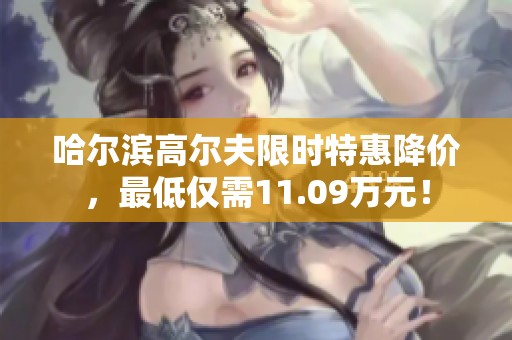 哈尔滨高尔夫限时特惠降价，最低仅需11.09万元！
