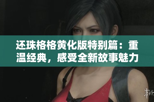 还珠格格黄化版特别篇：重温经典，感受全新故事魅力