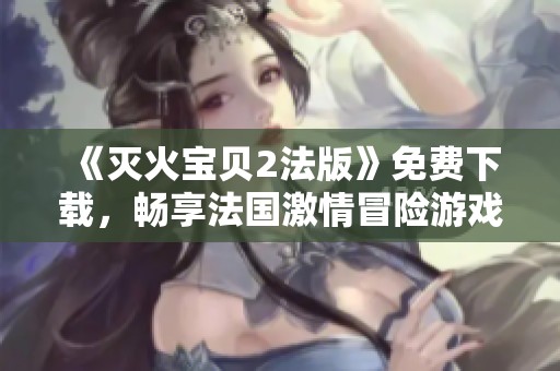 《灭火宝贝2法版》免费下载，畅享法国激情冒险游戏体验