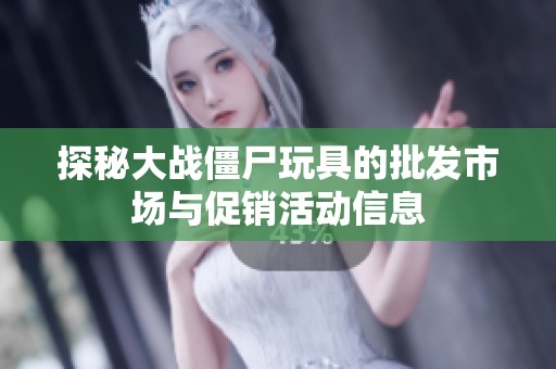 探秘大战僵尸玩具的批发市场与促销活动信息