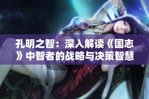 孔明之智：深入解读《国志》中智者的战略与决策智慧