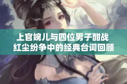 上官婉儿与四位男子酣战 红尘纷争中的经典台词回顾