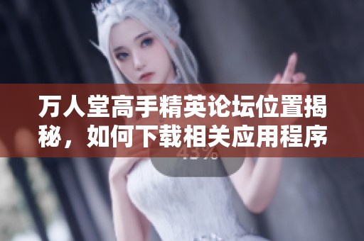 万人堂高手精英论坛位置揭秘，如何下载相关应用程序指导