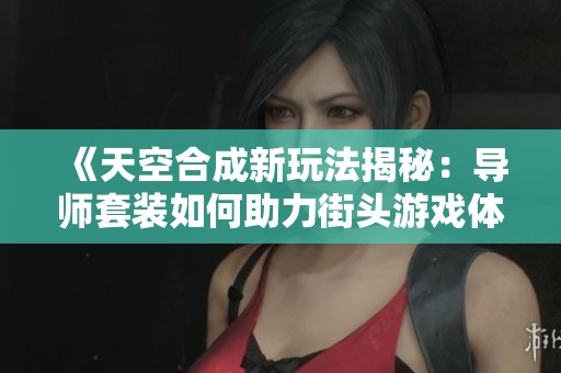《天空合成新玩法揭秘：导师套装如何助力街头游戏体验》