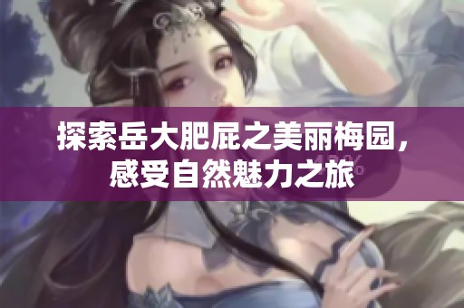探索岳大肥屁之美丽梅园，感受自然魅力之旅