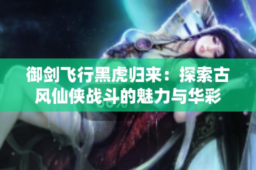 御剑飞行黑虎归来：探索古风仙侠战斗的魅力与华彩