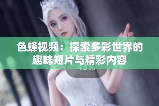 色蜂视频：探索多彩世界的趣味短片与精彩内容