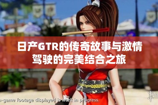 日产GTR的传奇故事与激情驾驶的完美结合之旅