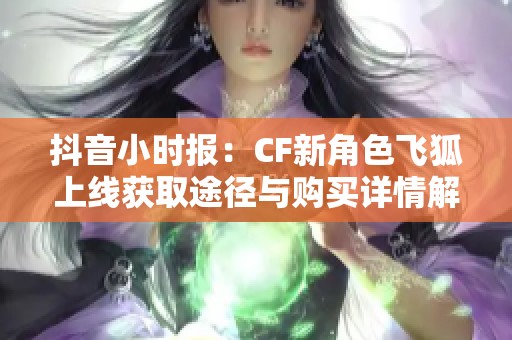 抖音小时报：CF新角色飞狐上线获取途径与购买详情解析