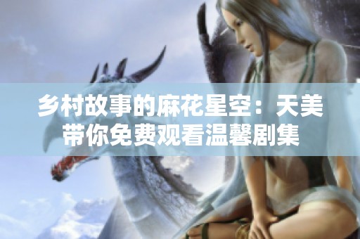 乡村故事的麻花星空：天美带你免费观看温馨剧集