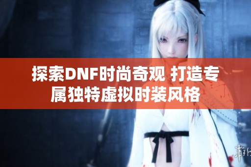 探索DNF时尚奇观 打造专属独特虚拟时装风格